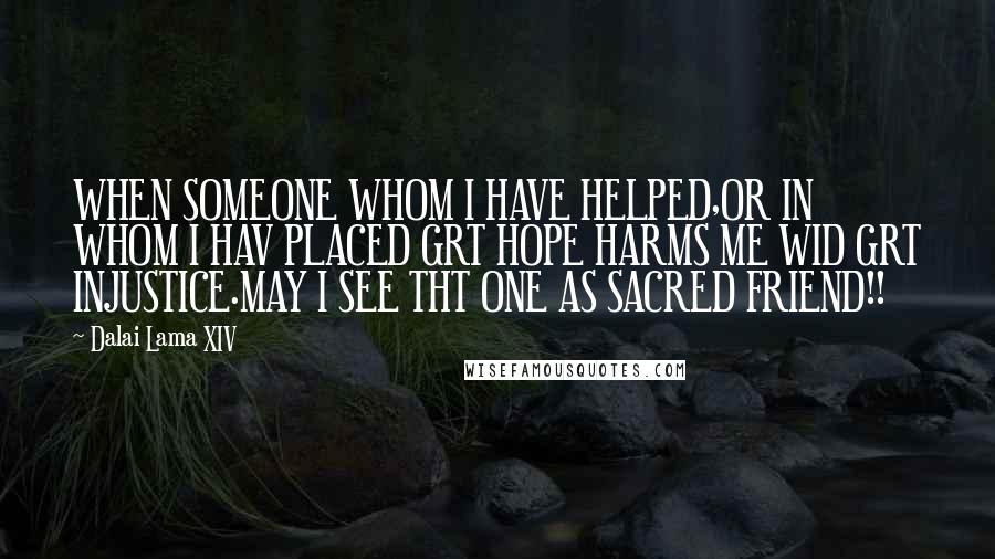 Dalai Lama XIV Quotes: WHEN SOMEONE WHOM I HAVE HELPED,OR IN WHOM I HAV PLACED GRT HOPE HARMS ME WID GRT INJUSTICE.MAY I SEE THT ONE AS SACRED FRIEND!!