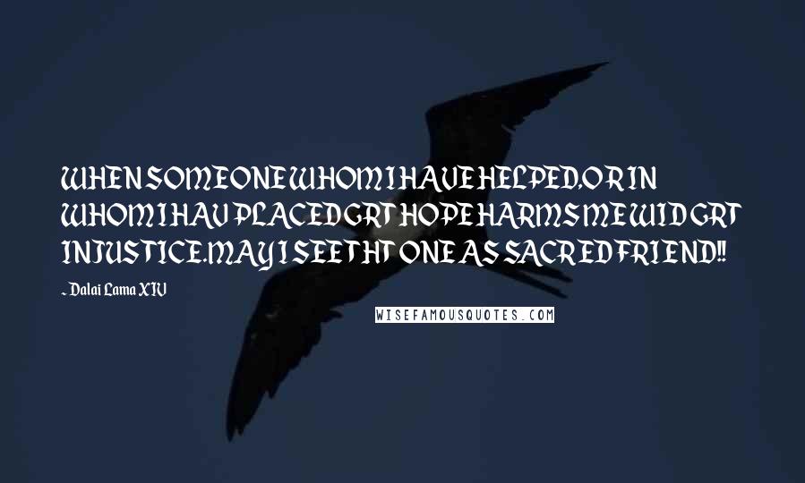 Dalai Lama XIV Quotes: WHEN SOMEONE WHOM I HAVE HELPED,OR IN WHOM I HAV PLACED GRT HOPE HARMS ME WID GRT INJUSTICE.MAY I SEE THT ONE AS SACRED FRIEND!!