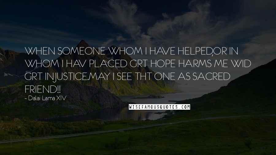 Dalai Lama XIV Quotes: WHEN SOMEONE WHOM I HAVE HELPED,OR IN WHOM I HAV PLACED GRT HOPE HARMS ME WID GRT INJUSTICE.MAY I SEE THT ONE AS SACRED FRIEND!!