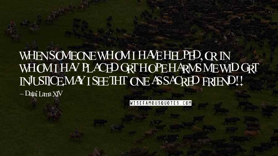Dalai Lama XIV Quotes: WHEN SOMEONE WHOM I HAVE HELPED,OR IN WHOM I HAV PLACED GRT HOPE HARMS ME WID GRT INJUSTICE.MAY I SEE THT ONE AS SACRED FRIEND!!