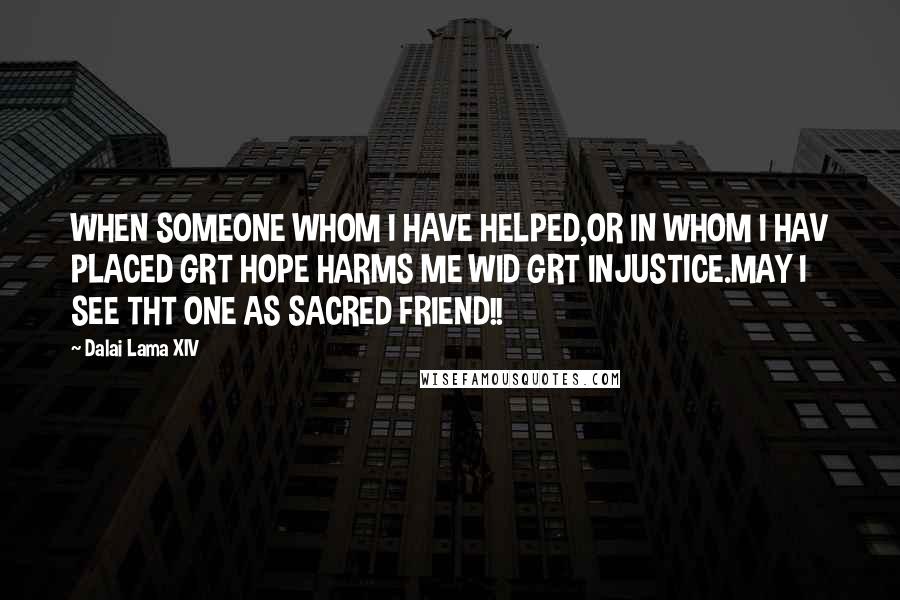 Dalai Lama XIV Quotes: WHEN SOMEONE WHOM I HAVE HELPED,OR IN WHOM I HAV PLACED GRT HOPE HARMS ME WID GRT INJUSTICE.MAY I SEE THT ONE AS SACRED FRIEND!!