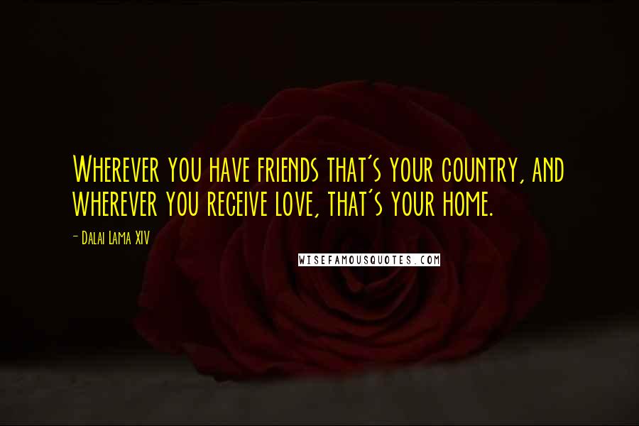 Dalai Lama XIV Quotes: Wherever you have friends that's your country, and wherever you receive love, that's your home.