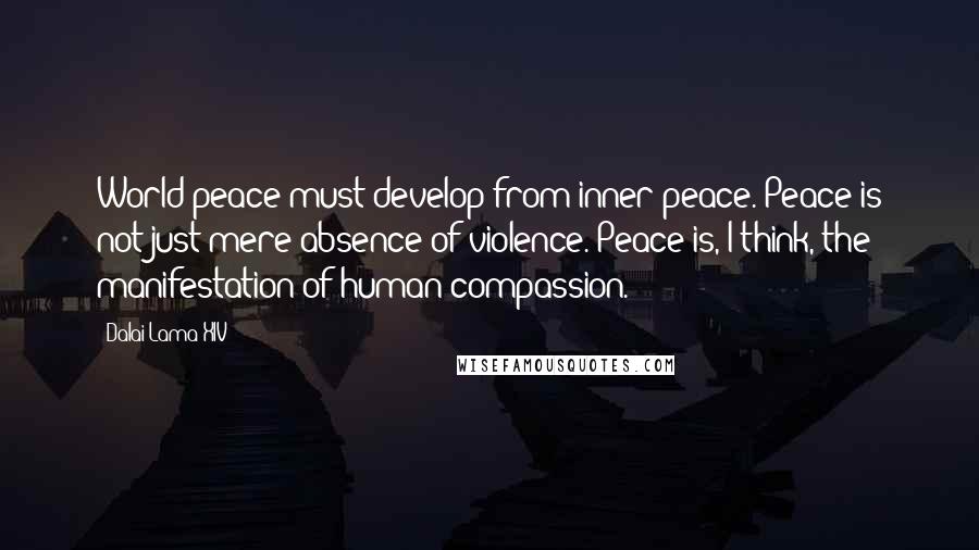 Dalai Lama XIV Quotes: World peace must develop from inner peace. Peace is not just mere absence of violence. Peace is, I think, the manifestation of human compassion.