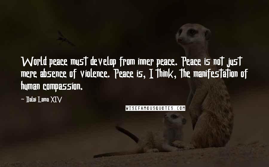 Dalai Lama XIV Quotes: World peace must develop from inner peace. Peace is not just mere absence of violence. Peace is, I think, the manifestation of human compassion.