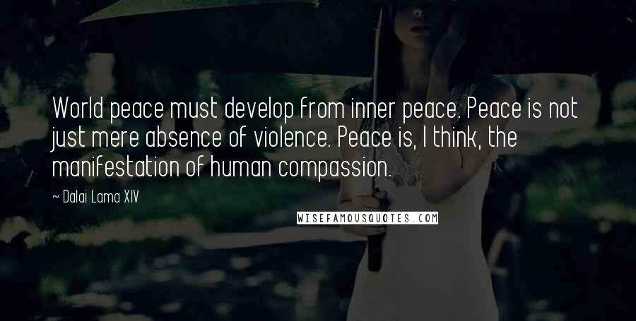 Dalai Lama XIV Quotes: World peace must develop from inner peace. Peace is not just mere absence of violence. Peace is, I think, the manifestation of human compassion.