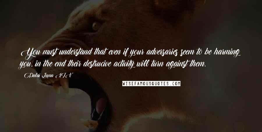 Dalai Lama XIV Quotes: You must understand that even if your adversaries seem to be harming you, in the end their destrucive activity will turn against them.