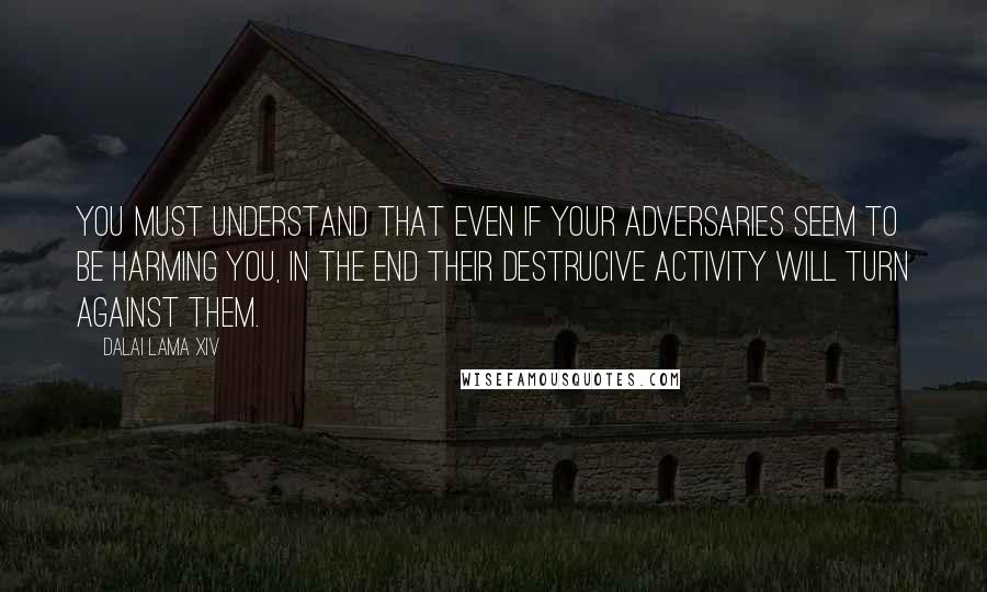 Dalai Lama XIV Quotes: You must understand that even if your adversaries seem to be harming you, in the end their destrucive activity will turn against them.