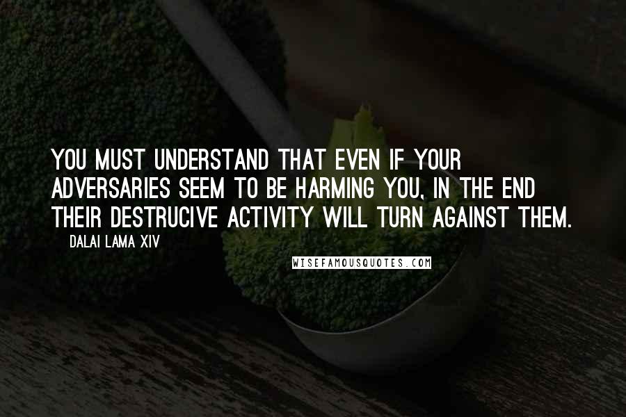 Dalai Lama XIV Quotes: You must understand that even if your adversaries seem to be harming you, in the end their destrucive activity will turn against them.