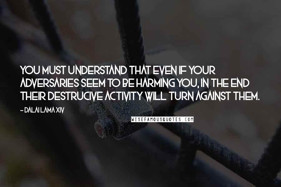 Dalai Lama XIV Quotes: You must understand that even if your adversaries seem to be harming you, in the end their destrucive activity will turn against them.