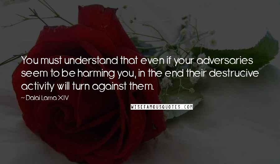 Dalai Lama XIV Quotes: You must understand that even if your adversaries seem to be harming you, in the end their destrucive activity will turn against them.