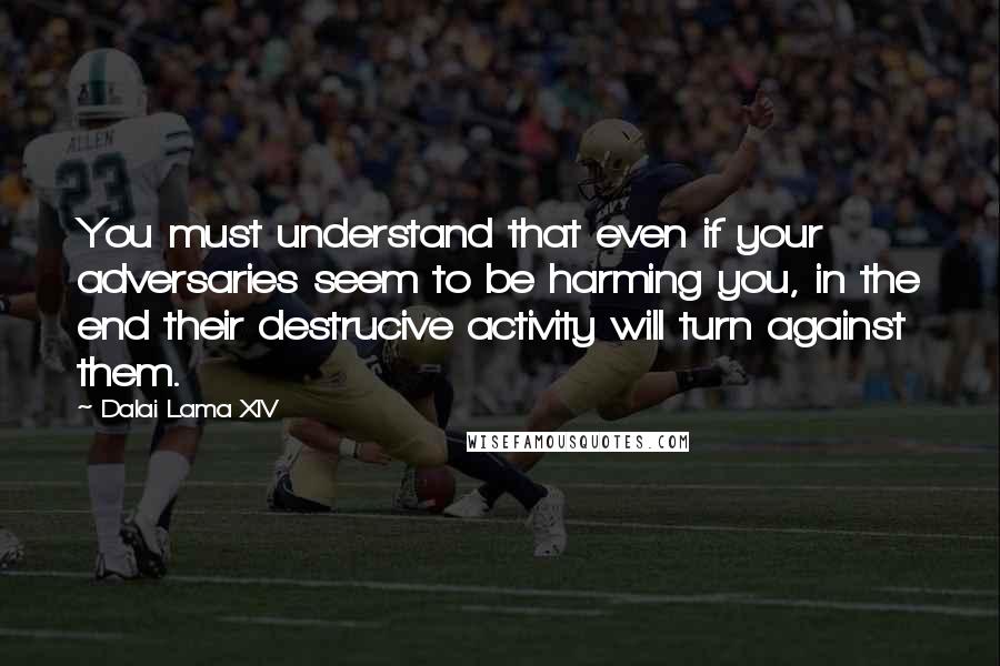 Dalai Lama XIV Quotes: You must understand that even if your adversaries seem to be harming you, in the end their destrucive activity will turn against them.