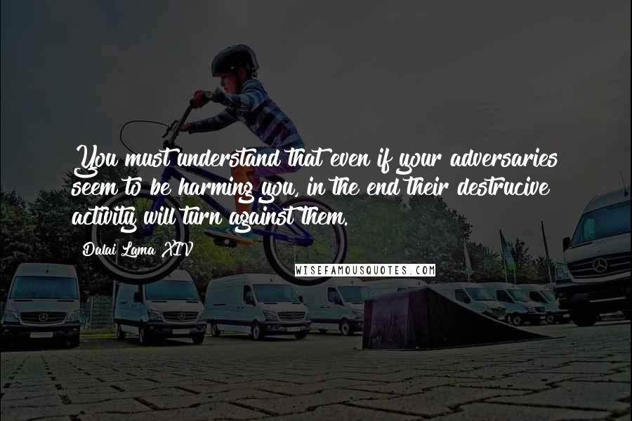 Dalai Lama XIV Quotes: You must understand that even if your adversaries seem to be harming you, in the end their destrucive activity will turn against them.