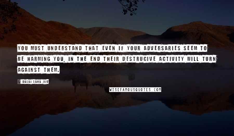 Dalai Lama XIV Quotes: You must understand that even if your adversaries seem to be harming you, in the end their destrucive activity will turn against them.