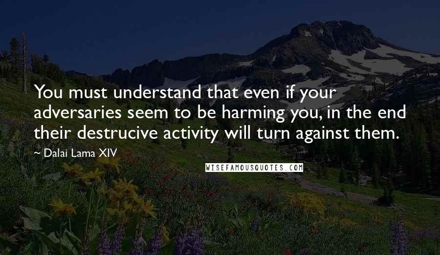 Dalai Lama XIV Quotes: You must understand that even if your adversaries seem to be harming you, in the end their destrucive activity will turn against them.