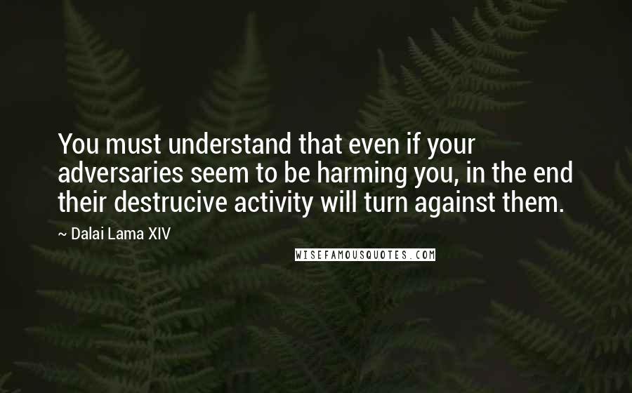 Dalai Lama XIV Quotes: You must understand that even if your adversaries seem to be harming you, in the end their destrucive activity will turn against them.