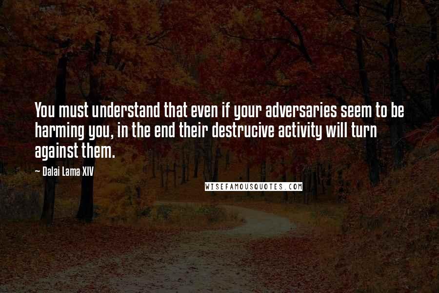 Dalai Lama XIV Quotes: You must understand that even if your adversaries seem to be harming you, in the end their destrucive activity will turn against them.