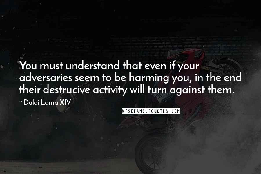 Dalai Lama XIV Quotes: You must understand that even if your adversaries seem to be harming you, in the end their destrucive activity will turn against them.