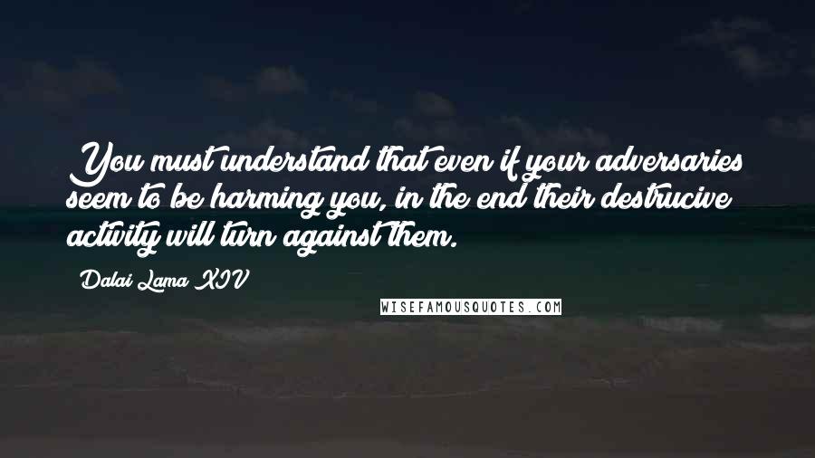 Dalai Lama XIV Quotes: You must understand that even if your adversaries seem to be harming you, in the end their destrucive activity will turn against them.