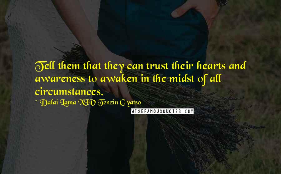 Dalai Lama XIV Tenzin Gyatso Quotes: Tell them that they can trust their hearts and awareness to awaken in the midst of all circumstances.