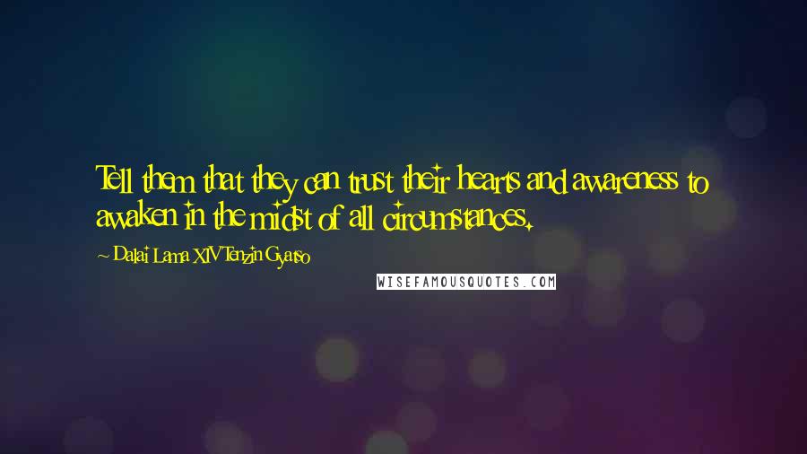 Dalai Lama XIV Tenzin Gyatso Quotes: Tell them that they can trust their hearts and awareness to awaken in the midst of all circumstances.