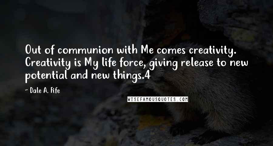 Dale A. Fife Quotes: Out of communion with Me comes creativity. Creativity is My life force, giving release to new potential and new things.4