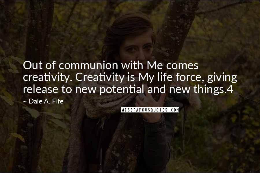 Dale A. Fife Quotes: Out of communion with Me comes creativity. Creativity is My life force, giving release to new potential and new things.4