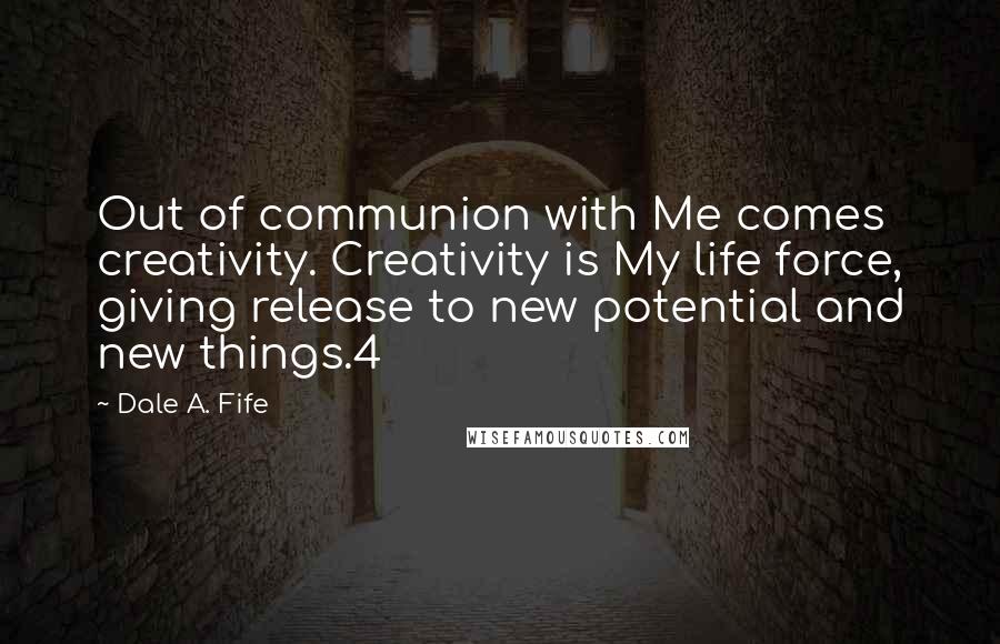 Dale A. Fife Quotes: Out of communion with Me comes creativity. Creativity is My life force, giving release to new potential and new things.4