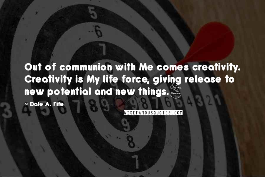 Dale A. Fife Quotes: Out of communion with Me comes creativity. Creativity is My life force, giving release to new potential and new things.4