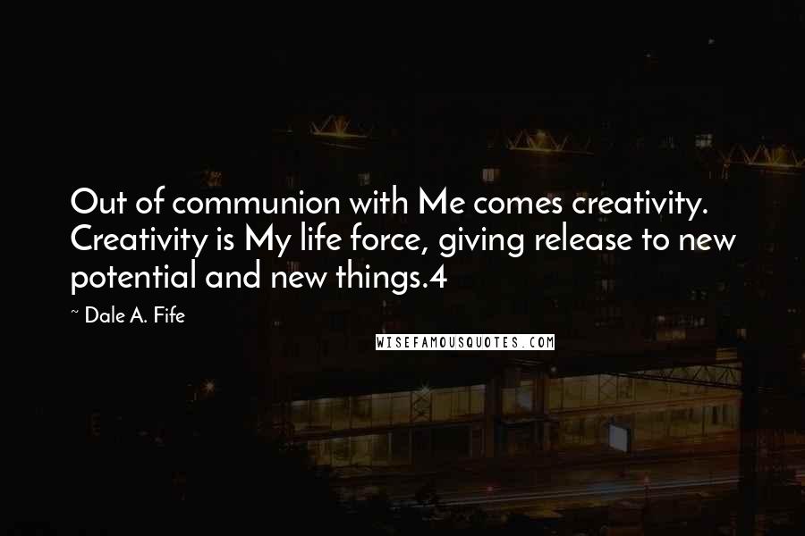 Dale A. Fife Quotes: Out of communion with Me comes creativity. Creativity is My life force, giving release to new potential and new things.4