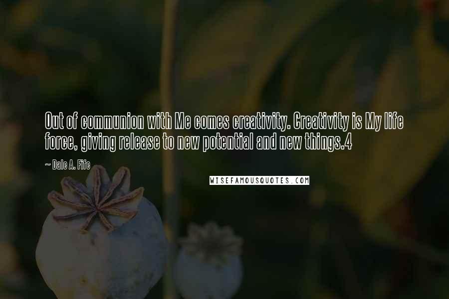 Dale A. Fife Quotes: Out of communion with Me comes creativity. Creativity is My life force, giving release to new potential and new things.4
