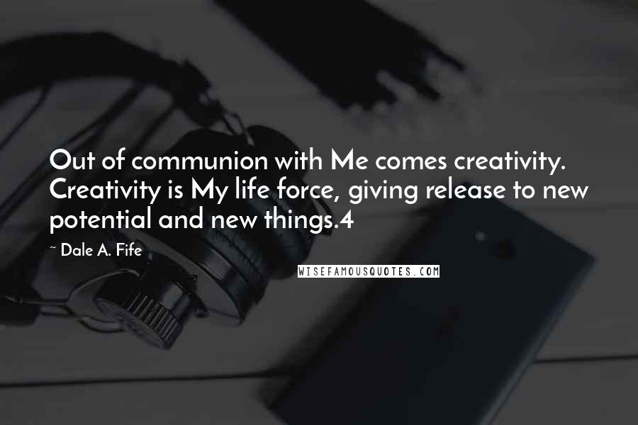 Dale A. Fife Quotes: Out of communion with Me comes creativity. Creativity is My life force, giving release to new potential and new things.4