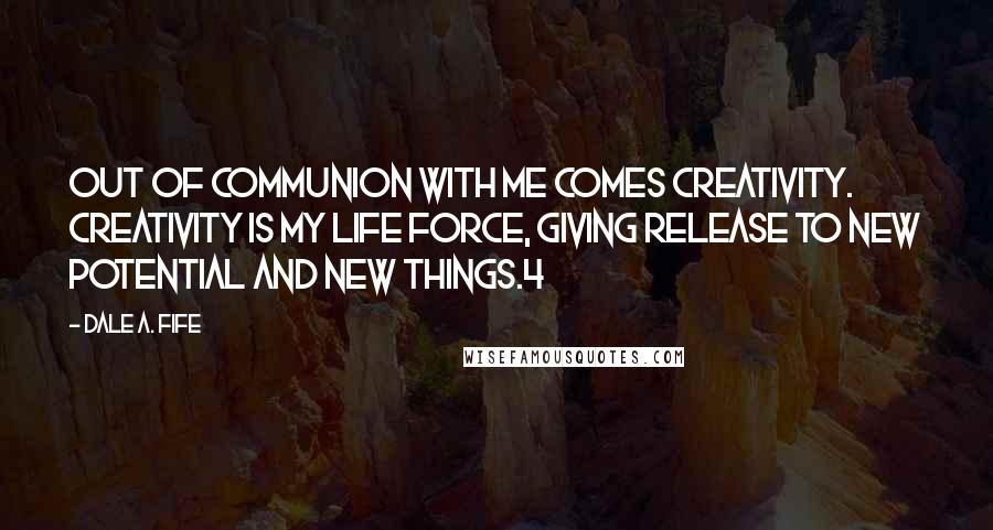 Dale A. Fife Quotes: Out of communion with Me comes creativity. Creativity is My life force, giving release to new potential and new things.4