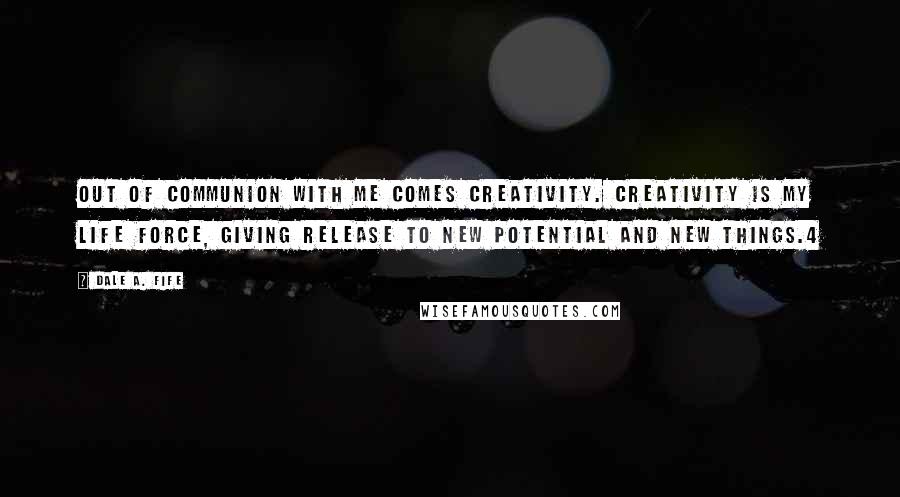 Dale A. Fife Quotes: Out of communion with Me comes creativity. Creativity is My life force, giving release to new potential and new things.4