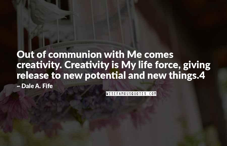 Dale A. Fife Quotes: Out of communion with Me comes creativity. Creativity is My life force, giving release to new potential and new things.4