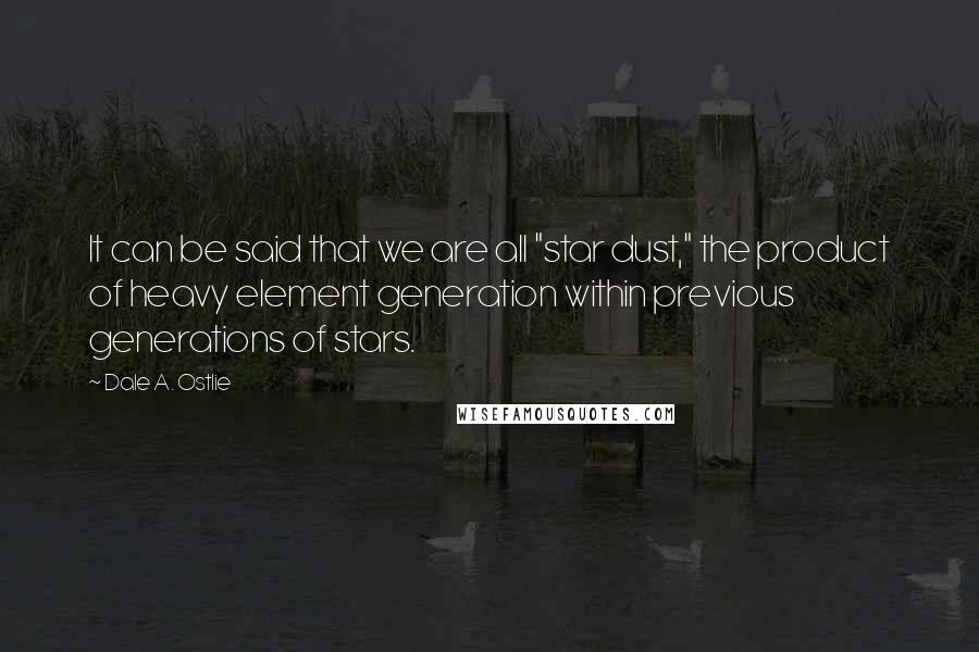 Dale A. Ostlie Quotes: It can be said that we are all "star dust," the product of heavy element generation within previous generations of stars.