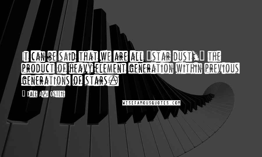 Dale A. Ostlie Quotes: It can be said that we are all "star dust," the product of heavy element generation within previous generations of stars.