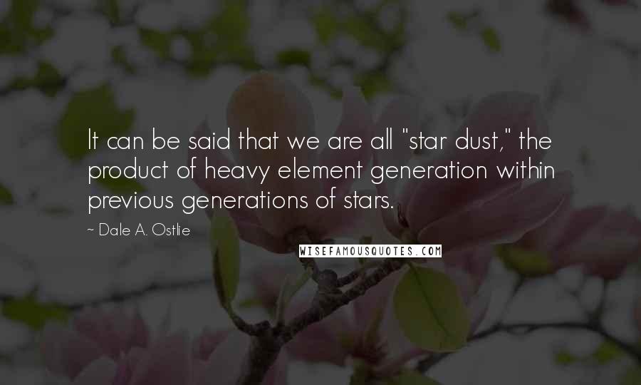 Dale A. Ostlie Quotes: It can be said that we are all "star dust," the product of heavy element generation within previous generations of stars.