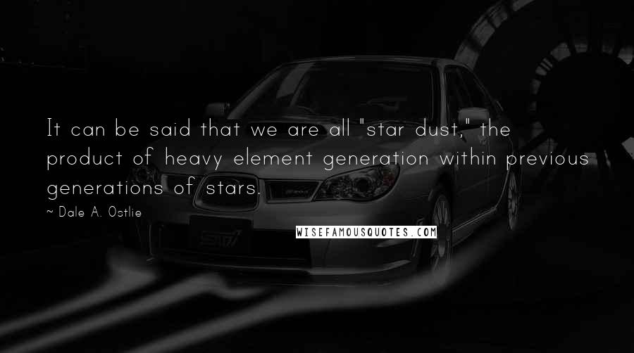 Dale A. Ostlie Quotes: It can be said that we are all "star dust," the product of heavy element generation within previous generations of stars.