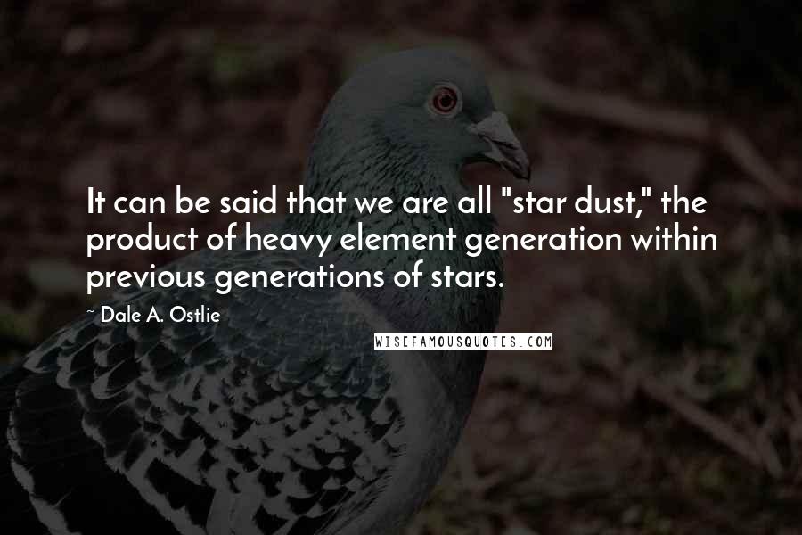 Dale A. Ostlie Quotes: It can be said that we are all "star dust," the product of heavy element generation within previous generations of stars.