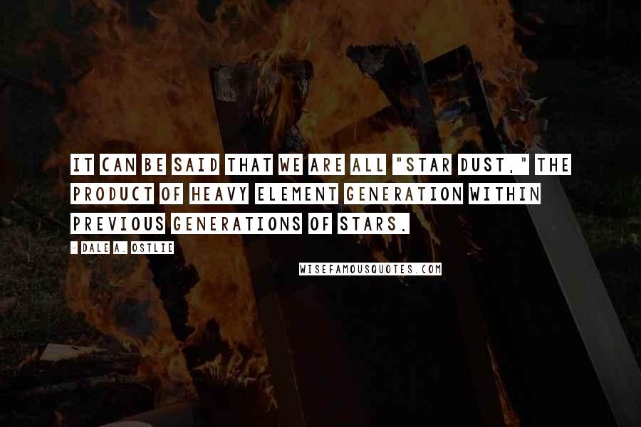 Dale A. Ostlie Quotes: It can be said that we are all "star dust," the product of heavy element generation within previous generations of stars.