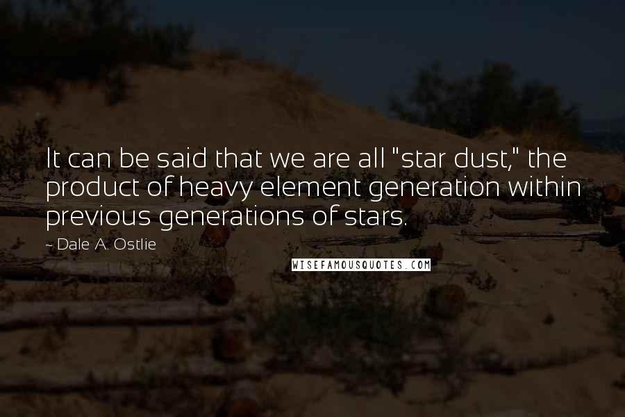 Dale A. Ostlie Quotes: It can be said that we are all "star dust," the product of heavy element generation within previous generations of stars.