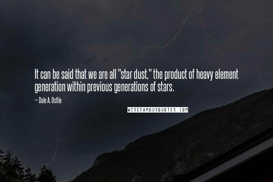 Dale A. Ostlie Quotes: It can be said that we are all "star dust," the product of heavy element generation within previous generations of stars.