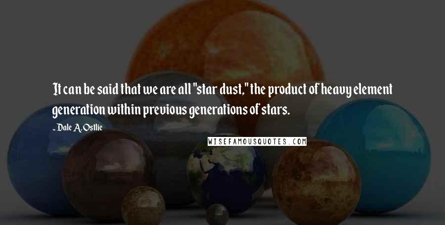 Dale A. Ostlie Quotes: It can be said that we are all "star dust," the product of heavy element generation within previous generations of stars.