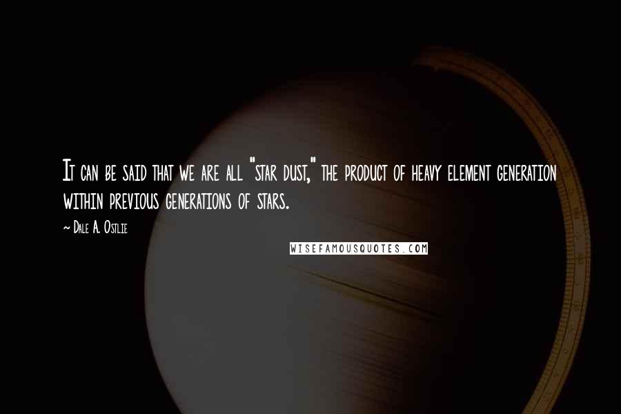 Dale A. Ostlie Quotes: It can be said that we are all "star dust," the product of heavy element generation within previous generations of stars.