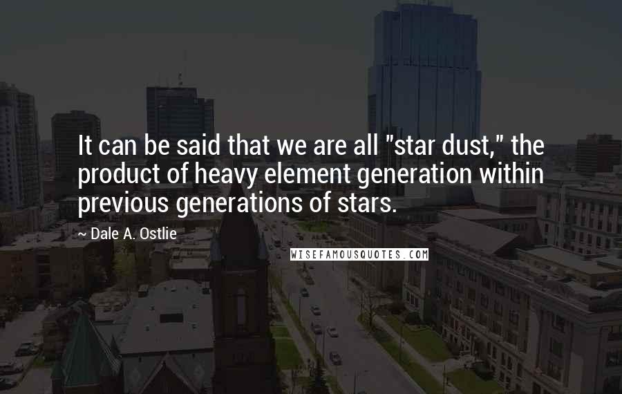 Dale A. Ostlie Quotes: It can be said that we are all "star dust," the product of heavy element generation within previous generations of stars.