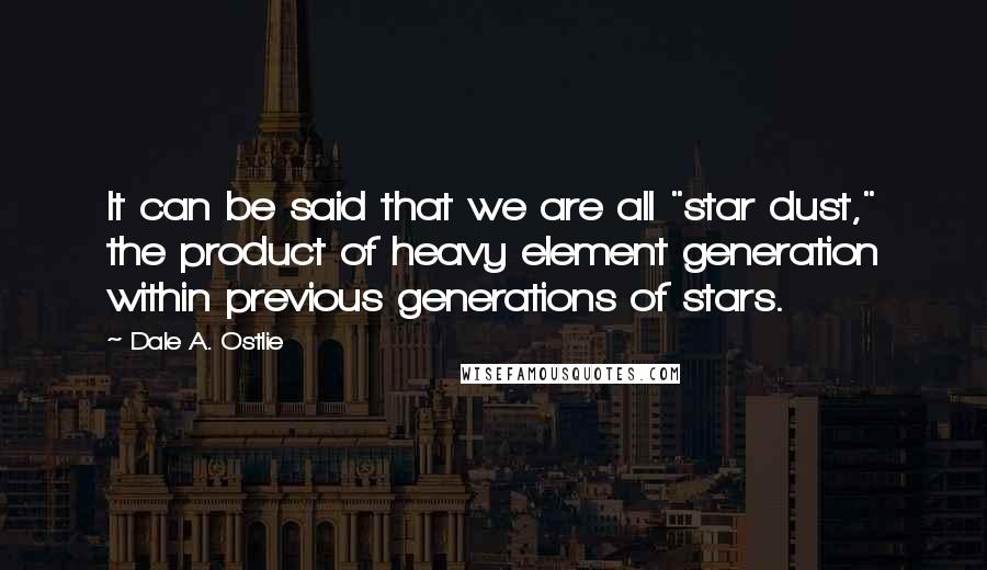 Dale A. Ostlie Quotes: It can be said that we are all "star dust," the product of heavy element generation within previous generations of stars.