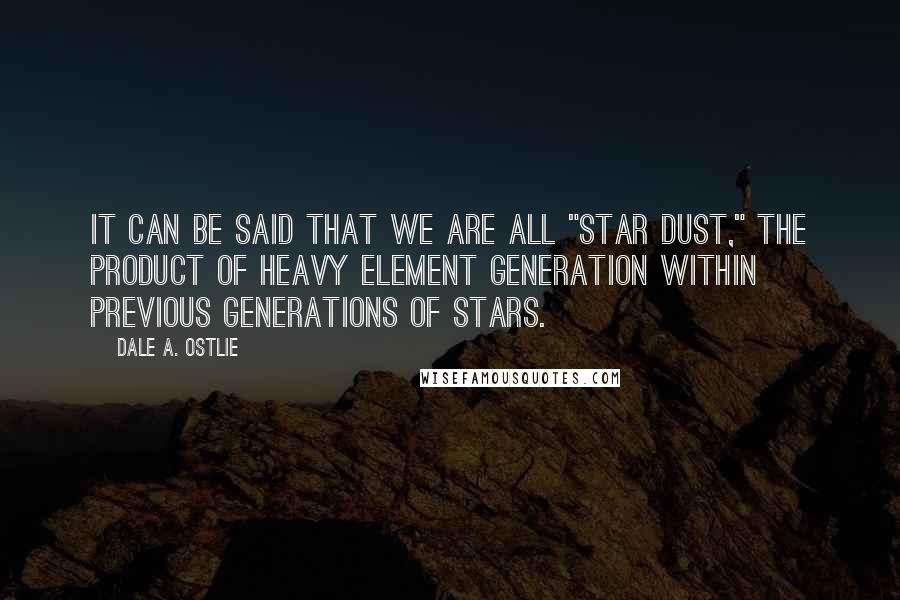 Dale A. Ostlie Quotes: It can be said that we are all "star dust," the product of heavy element generation within previous generations of stars.