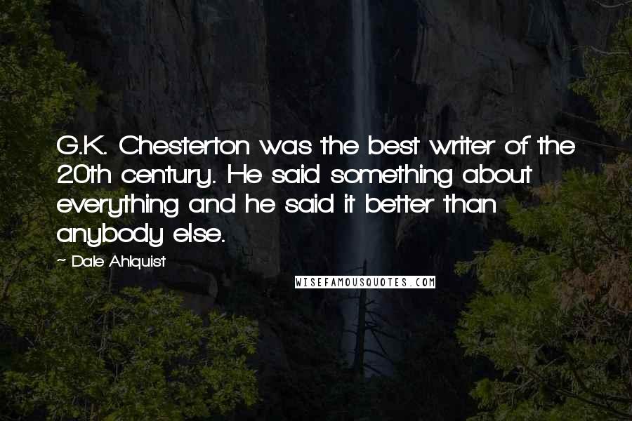 Dale Ahlquist Quotes: G.K. Chesterton was the best writer of the 20th century. He said something about everything and he said it better than anybody else.