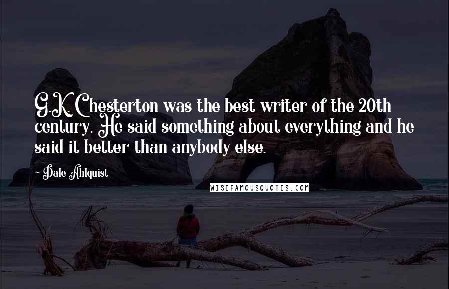 Dale Ahlquist Quotes: G.K. Chesterton was the best writer of the 20th century. He said something about everything and he said it better than anybody else.