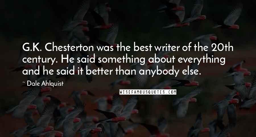 Dale Ahlquist Quotes: G.K. Chesterton was the best writer of the 20th century. He said something about everything and he said it better than anybody else.